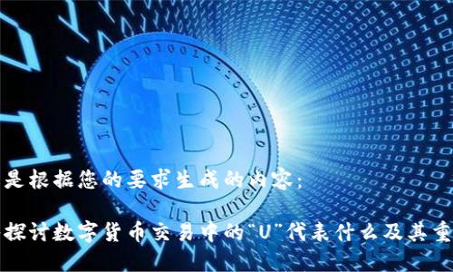 下面是根据您的要求生成的内容：

深入探讨数字货币交易中的“U”代表什么及其重要性