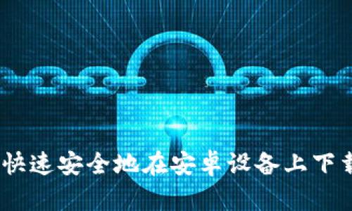 全方位解析：如何快速安全地在安卓设备上下载安装比特派钱包